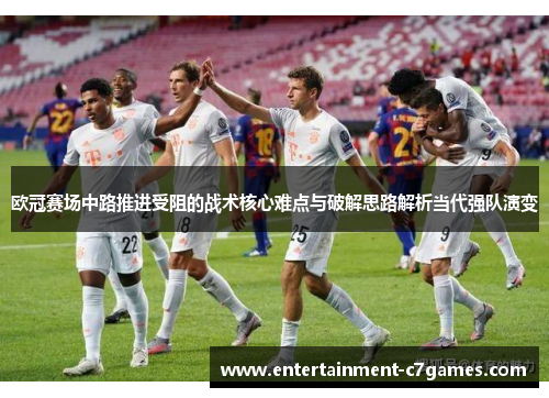 欧冠赛场中路推进受阻的战术核心难点与破解思路解析当代强队演变