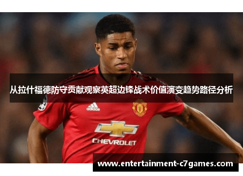 从拉什福德防守贡献观察英超边锋战术价值演变趋势路径分析