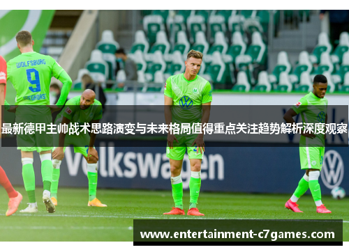 最新德甲主帅战术思路演变与未来格局值得重点关注趋势解析深度观察 最新德甲主帅战术思路演变与未来格局值得重点关注趋势解析深度观察