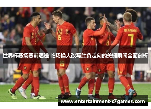 世界杯赛场赛前速递 临场换人改写胜负走向的关键瞬间全面剖析 世界杯赛场赛前速递 临场换人改写胜负走向的关键瞬间全面剖析