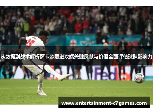 从数据到战术解析萨卡欧冠进攻端关键贡献与价值全面评估球队影响力