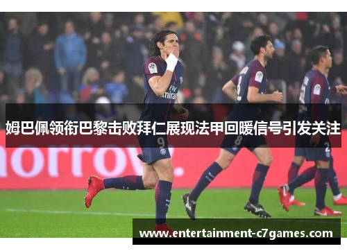 姆巴佩领衔巴黎击败拜仁展现法甲回暖信号引发关注