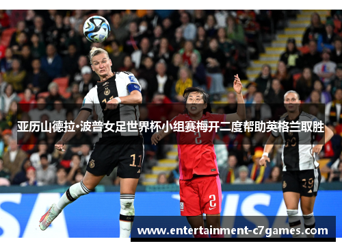 亚历山德拉·波普女足世界杯小组赛梅开二度帮助英格兰取胜 亚历山德拉·波普女足世界杯小组赛梅开二度帮助英格兰取胜