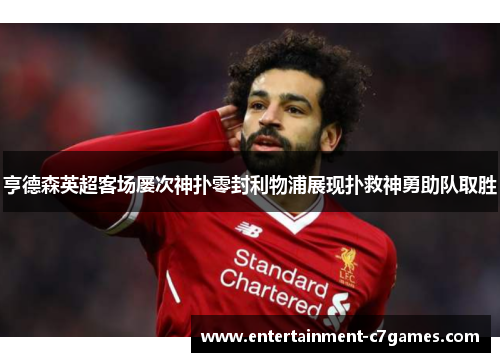 亨德森英超客场屡次神扑零封利物浦展现扑救神勇助队取胜