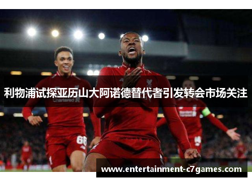 利物浦试探亚历山大阿诺德替代者引发转会市场关注