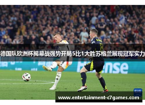 德国队欧洲杯揭幕战强势开局5比1大胜苏格兰展现冠军实力