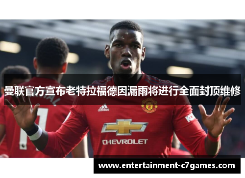 曼联官方宣布老特拉福德因漏雨将进行全面封顶维修