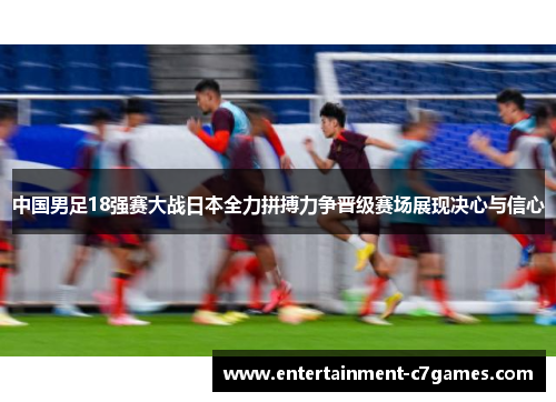 中国男足18强赛大战日本全力拼搏力争晋级赛场展现决心与信心 中国男足18强赛大战日本全力拼搏力争晋级赛场展现决心与信心
