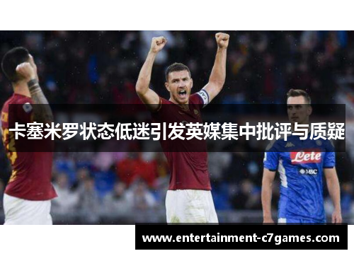 卡塞米罗状态低迷引发英媒集中批评与质疑