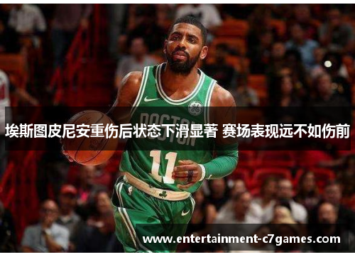 埃斯图皮尼安重伤后状态下滑显著 赛场表现远不如伤前 埃斯图皮尼安重伤后状态下滑显著 赛场表现远不如伤前