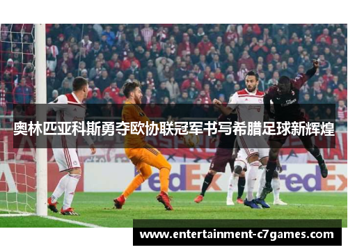 奥林匹亚科斯勇夺欧协联冠军书写希腊足球新辉煌