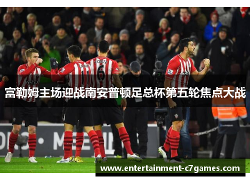 富勒姆主场迎战南安普顿足总杯第五轮焦点大战