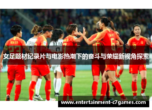 女足题材纪录片与电影热潮下的奋斗与荣耀新视角探索