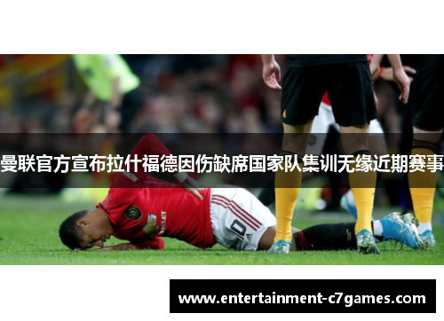 曼联官方宣布拉什福德因伤缺席国家队集训无缘近期赛事