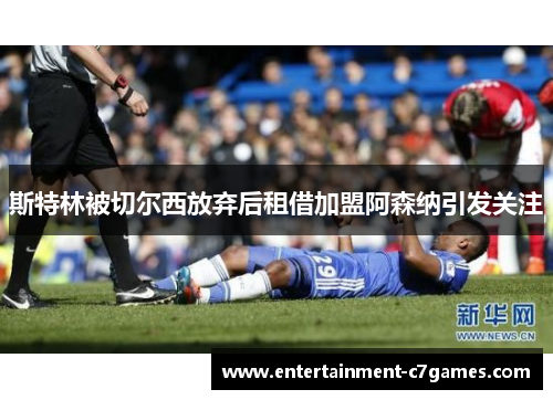 斯特林被切尔西放弃后租借加盟阿森纳引发关注