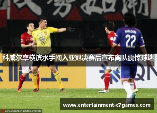 科威尔率横滨水手闯入亚冠决赛后宣布离队震惊球迷