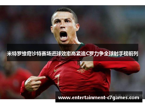米特罗维奇沙特赛场进球效率高紧追C罗力争全球射手榜前列