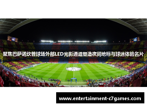 聚焦巴萨诺坎普球场外部LED光影通道塑造夜间地标与球迷体验名片