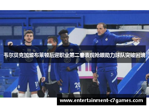 韦尔贝克加盟布莱顿后迎职业第二春表现抢眼助力球队突破困境