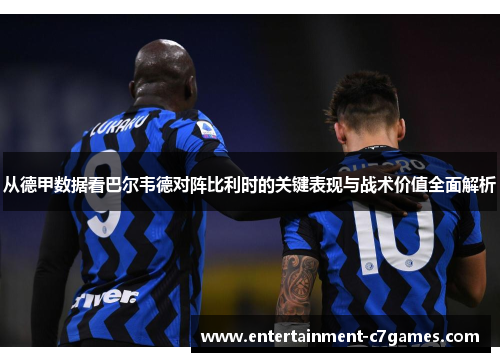 从德甲数据看巴尔韦德对阵比利时的关键表现与战术价值全面解析