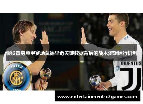 假设置身意甲赛场莫德里奇关键数据背后的战术逻辑运行机制