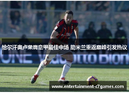 恰尔汗奥卢荣膺意甲最佳中场 助米兰重返巅峰引发热议 恰尔汗奥卢荣膺意甲最佳中场 助米兰重返巅峰引发热议