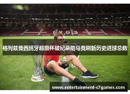 格列兹曼西班牙超级杯破纪录助马竞刷新历史进球总数