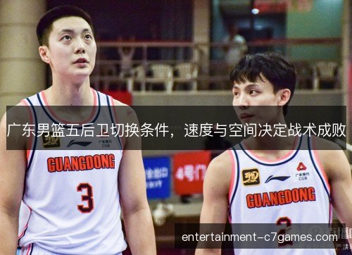 广东男篮五后卫切换条件,速度与空间决定战术成败 广东男篮五后卫切换条件,速度与空间决定战术成败